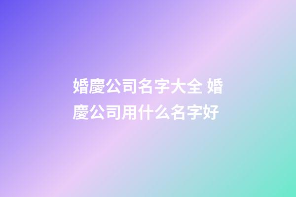 婚慶公司名字大全 婚慶公司用什么名字好-第1張-公司起名-玄機派